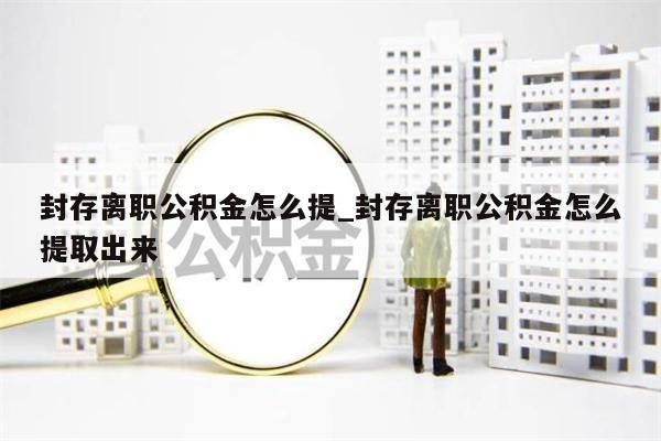 封存离职公积金怎么提_封存离职公积金怎么提取出来